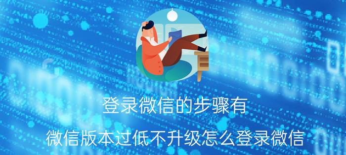 登录微信的步骤有 微信版本过低不升级怎么登录微信？